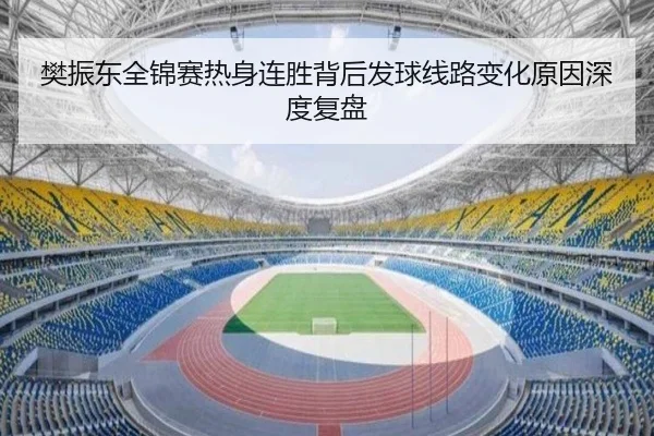 樊振东全锦赛热身连胜背后发球线路变化原因深度复盘