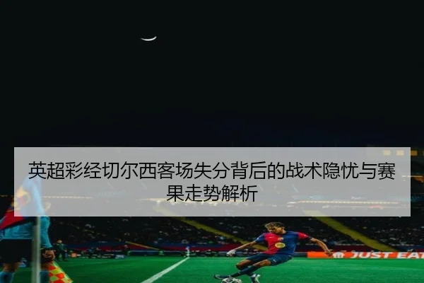 英超彩经切尔西客场失分背后的战术隐忧与赛果走势解析